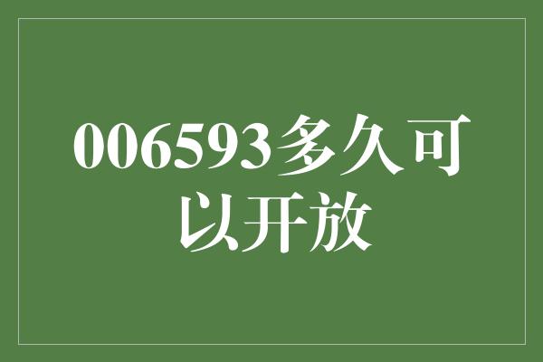 006593多久可以开放