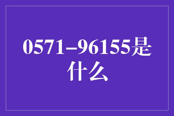 0571-96155是什么