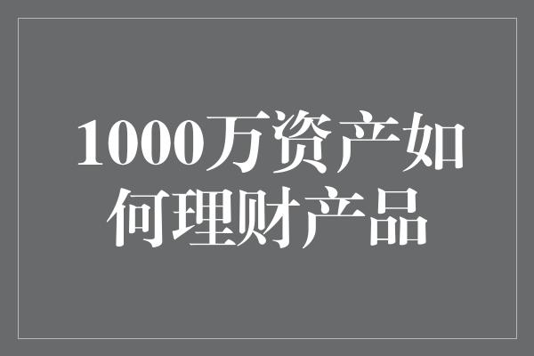 1000万资产如何理财产品