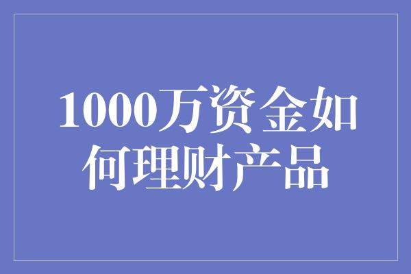 1000万资金如何理财产品