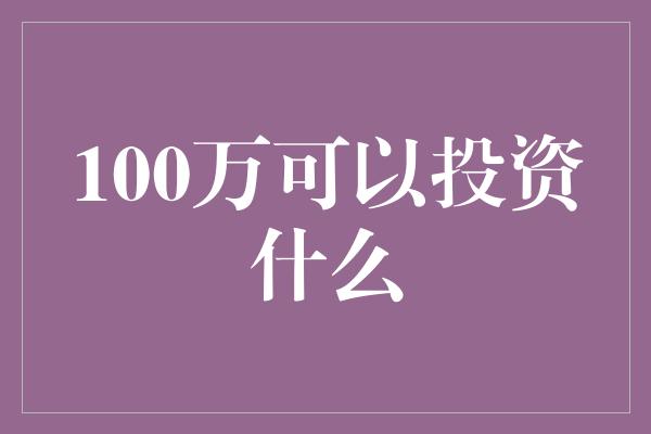 100万可以投资什么