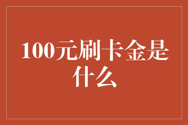 100元刷卡金是什么