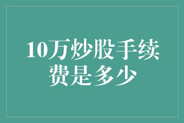 10万炒股手续费是多少