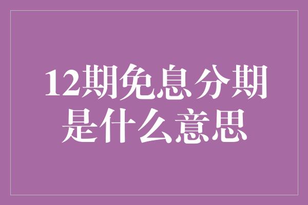 12期免息分期是什么意思