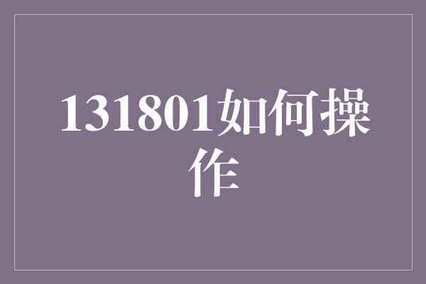 131801如何操作