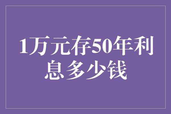 1万元存50年利息多少钱