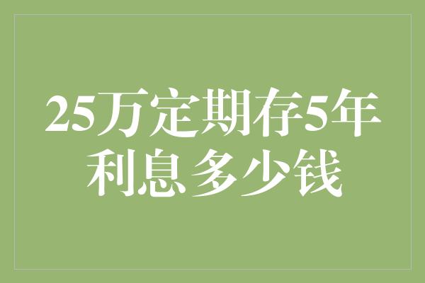 25万定期存5年利息多少钱