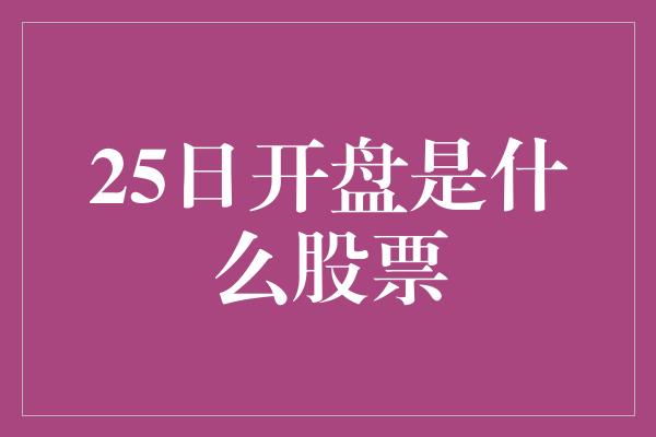 25日开盘是什么股票