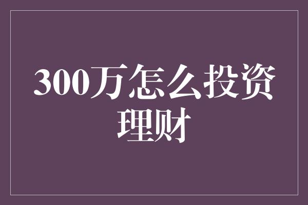 300万怎么投资理财