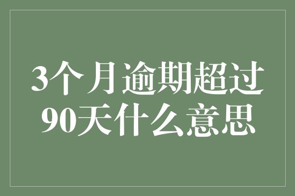 3个月逾期超过90天什么意思