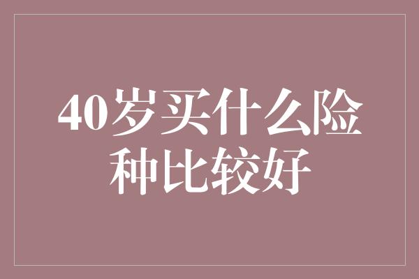 40岁买什么险种比较好