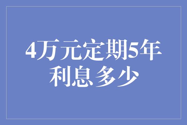 4万元定期5年利息多少