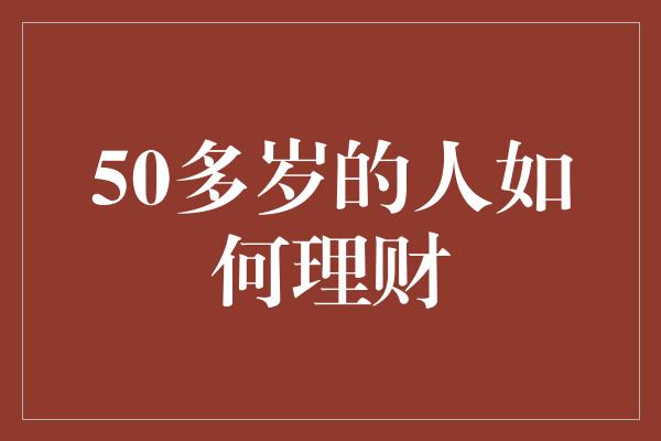 50多岁的人如何理财