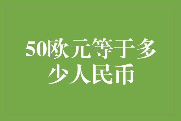 50欧元等于多少人民币