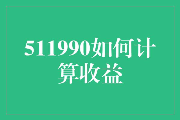 511990如何计算收益