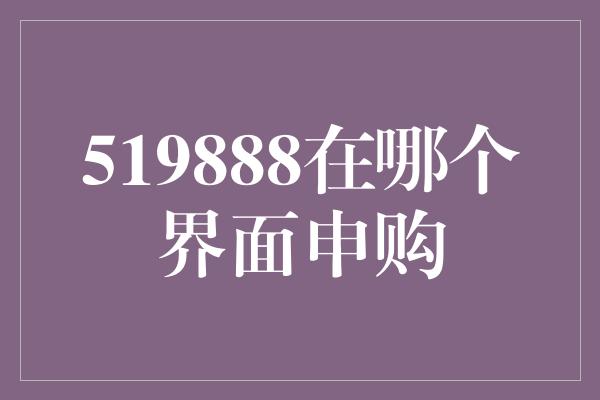 519888在哪个界面申购