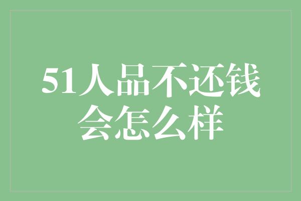 51人品不还钱会怎么样