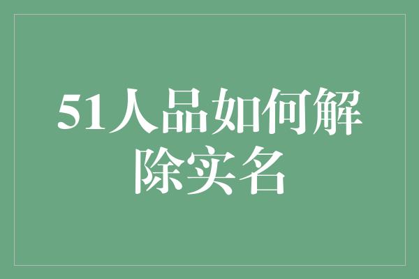 51人品如何解除实名