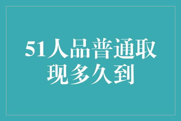 51人品普通取现多久到