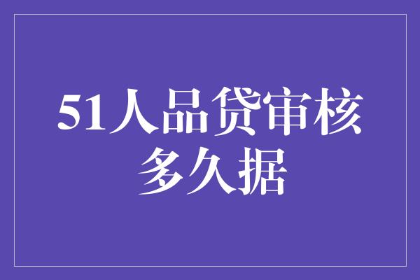 51人品贷审核多久据