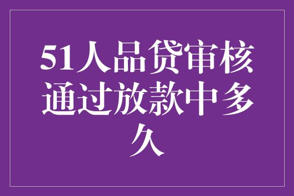 51人品贷审核通过放款中多久