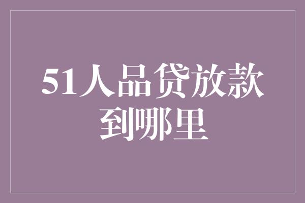 51人品贷放款到哪里