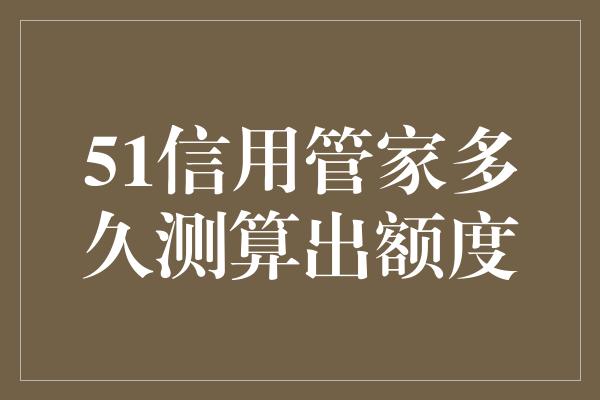 51信用管家多久测算出额度