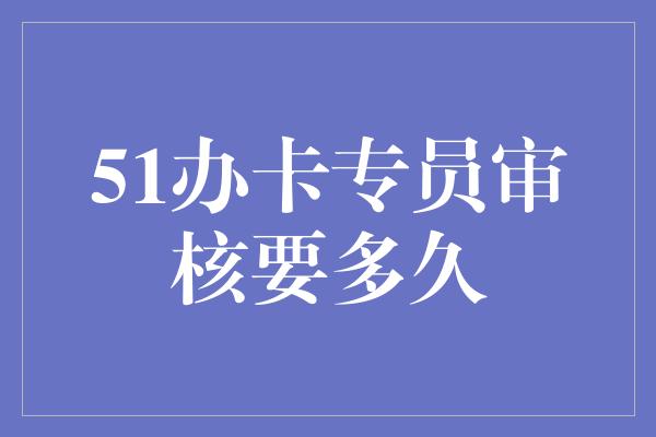 51办卡专员审核要多久