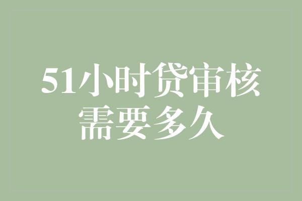 51小时贷审核需要多久