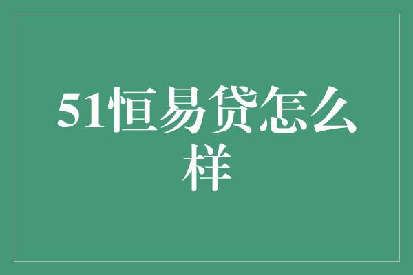 51恒易贷怎么样