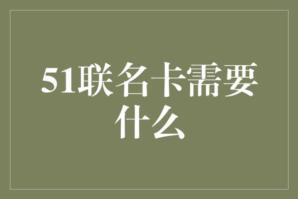 51联名卡需要什么