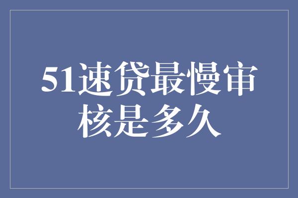 51速贷最慢审核是多久