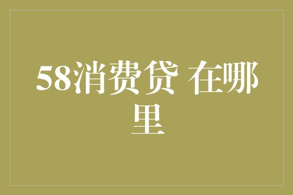 58消费贷 在哪里