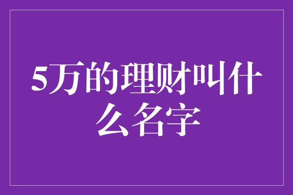 5万的理财叫什么名字