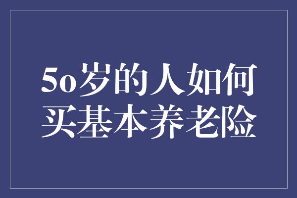 5o岁的人如何买基本养老险