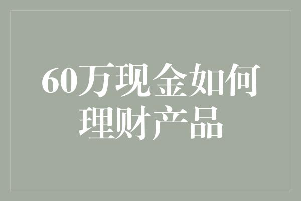 60万现金如何理财产品