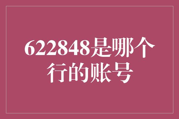 622848是哪个行的账号