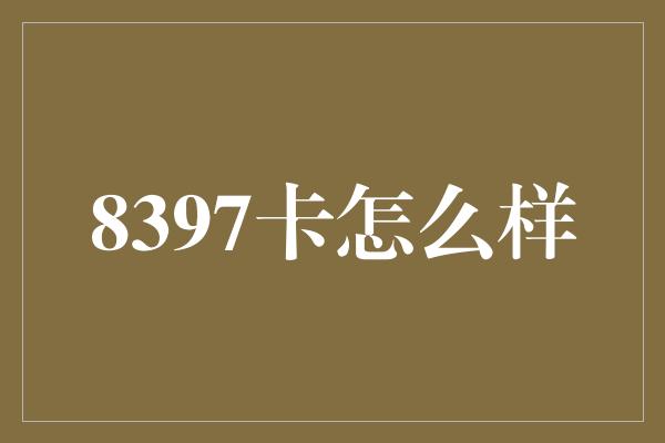 8397卡怎么样