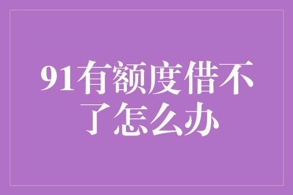 91有额度借不了怎么办