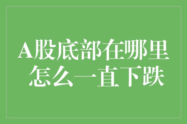 A股底部在哪里 怎么一直下跌