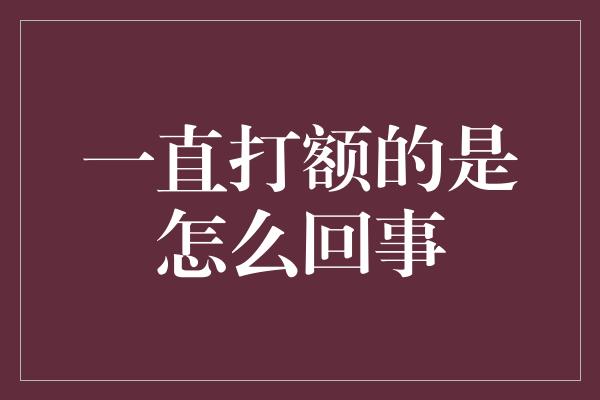 一直打额的是怎么回事