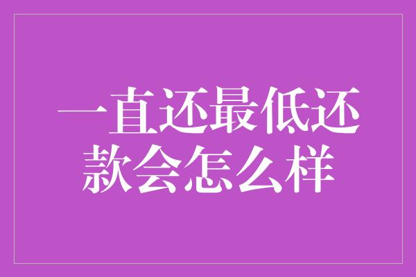 一直还最低还款会怎么样