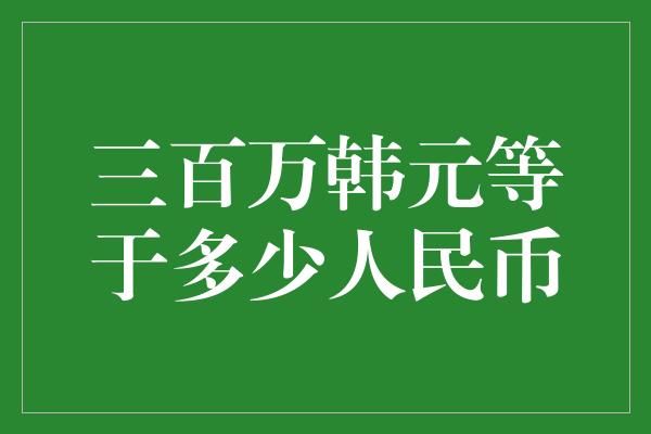 三百万韩元等于多少人民币