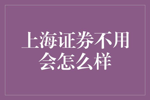 上海证券不用会怎么样