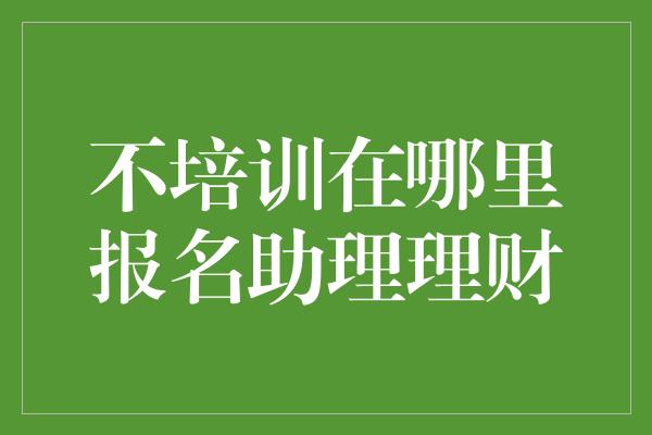 不培训在哪里报名助理理财