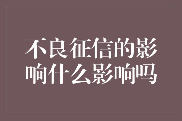 不良征信的影响什么影响吗