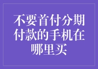 不要首付分期付款的手机在哪里买？理性消费的明智选择