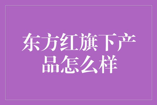 东方红旗下产品怎么样