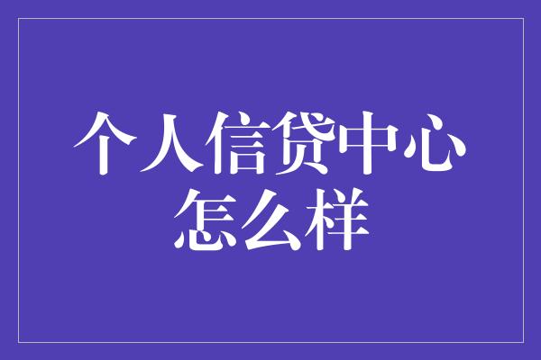 个人信贷中心怎么样