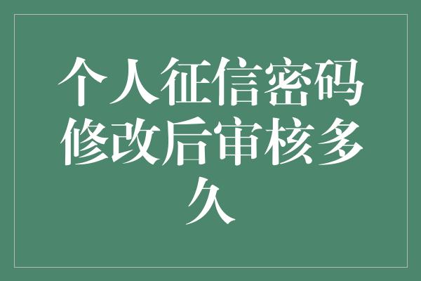 个人征信密码修改后审核多久